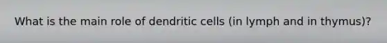 What is the main role of dendritic cells (in lymph and in thymus)?