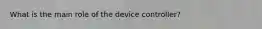 What is the main role of the device controller?