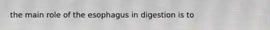 the main role of the esophagus in digestion is to