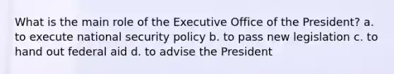 What is the main role of the Executive Office of the President? a. to execute <a href='https://www.questionai.com/knowledge/k14ej21VHe-national-security' class='anchor-knowledge'>national security</a> policy b. to pass new legislation c. to hand out federal aid d. to advise the President