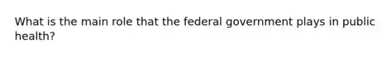 What is the main role that the federal government plays in public health?