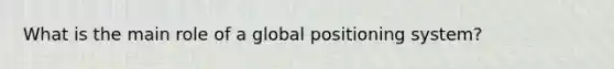 What is the main role of a global positioning system?