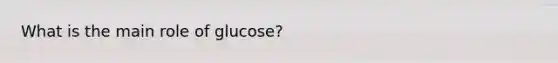 What is the main role of glucose?