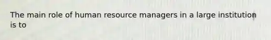 The main role of human resource managers in a large institution is to