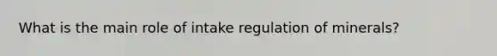 What is the main role of intake regulation of minerals?