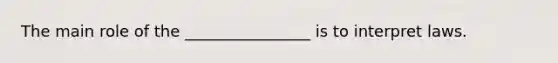 The main role of the ________________ is to interpret laws.