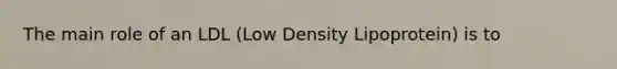 The main role of an LDL (Low Density Lipoprotein) is to