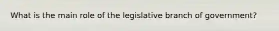 What is the main role of the legislative branch of government?