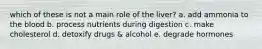 which of these is not a main role of the liver? a. add ammonia to the blood b. process nutrients during digestion c. make cholesterol d. detoxify drugs & alcohol e. degrade hormones
