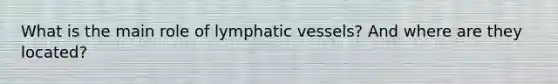 What is the main role of lymphatic vessels? And where are they located?