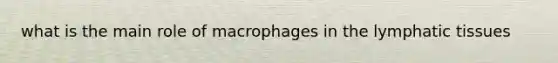 what is the main role of macrophages in the lymphatic tissues