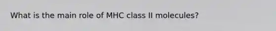 What is the main role of MHC class II molecules?