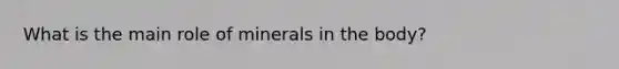 What is the main role of minerals in the body?