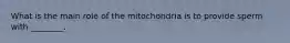 What is the main role of the mitochondria is to provide sperm with ________.