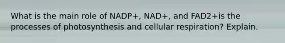 What is the main role of NADP+, NAD+, and FAD2+is the processes of photosynthesis and cellular respiration? Explain.