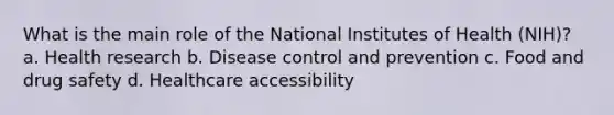 What is the main role of the National Institutes of Health (NIH)? a. Health research b. Disease control and prevention c. Food and drug safety d. Healthcare accessibility