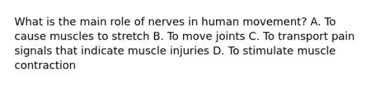 What is the main role of nerves in human movement? A. To cause muscles to stretch B. To move joints C. To transport pain signals that indicate muscle injuries D. To stimulate muscle contraction