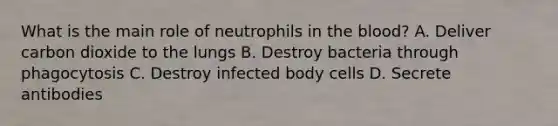 What is the main role of neutrophils in the blood? A. Deliver carbon dioxide to the lungs B. Destroy bacteria through phagocytosis C. Destroy infected body cells D. Secrete antibodies