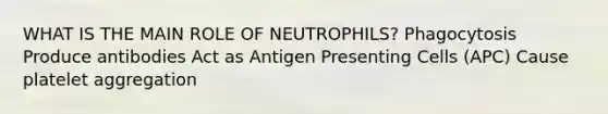 WHAT IS THE MAIN ROLE OF NEUTROPHILS? Phagocytosis Produce antibodies Act as Antigen Presenting Cells (APC) Cause platelet aggregation