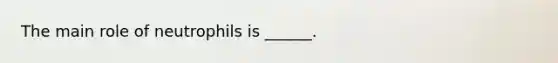 The main role of neutrophils is ______.