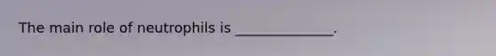 The main role of neutrophils is ______________.