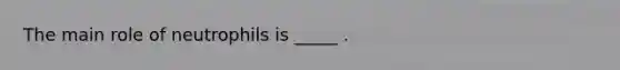The main role of neutrophils is _____ .