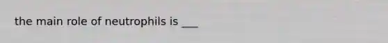 the main role of neutrophils is ___