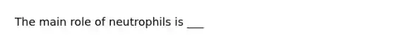 The main role of neutrophils is ___