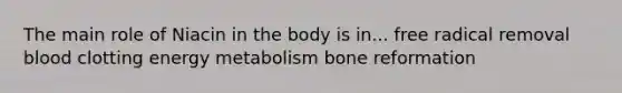 The main role of Niacin in the body is in... free radical removal blood clotting energy metabolism bone reformation