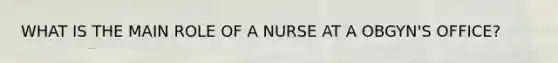 WHAT IS THE MAIN ROLE OF A NURSE AT A OBGYN'S OFFICE?