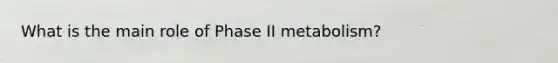 What is the main role of Phase II metabolism?