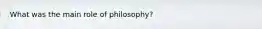 What was the main role of philosophy?