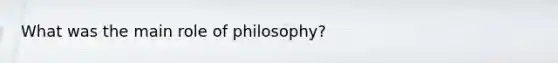 What was the main role of philosophy?