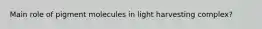 Main role of pigment molecules in light harvesting complex?