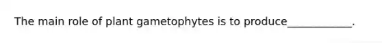 The main role of plant gametophytes is to produce____________.