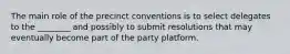 The main role of the precinct conventions is to select delegates to the ________ and possibly to submit resolutions that may eventually become part of the party platform.