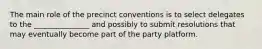 The main role of the precinct conventions is to select delegates to the _______________ and possibly to submit resolutions that may eventually become part of the party platform.