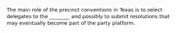 The main role of the precinct conventions in Texas is to select delegates to the ________ and possibly to submit resolutions that may eventually become part of the party platform.