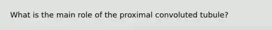 What is the main role of the proximal convoluted tubule?