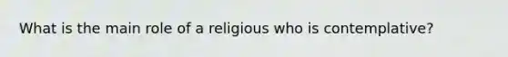 What is the main role of a religious who is contemplative?