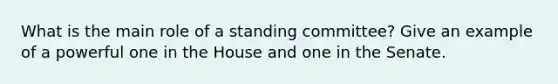 What is the main role of a standing committee? Give an example of a powerful one in the House and one in the Senate.