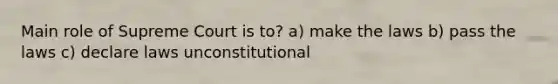 Main role of Supreme Court is to? a) make the laws b) pass the laws c) declare laws unconstitutional