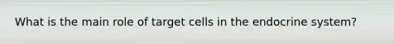 What is the main role of target cells in the endocrine system?