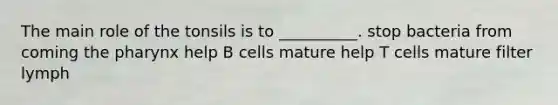 The main role of the tonsils is to __________. stop bacteria from coming the pharynx help B cells mature help T cells mature filter lymph