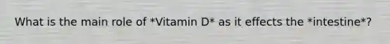 What is the main role of *Vitamin D* as it effects the *intestine*?