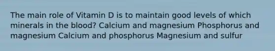 The main role of Vitamin D is to maintain good levels of which minerals in the blood? Calcium and magnesium Phosphorus and magnesium Calcium and phosphorus Magnesium and sulfur