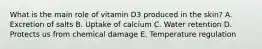 What is the main role of vitamin D3 produced in the skin? A. Excretion of salts B. Uptake of calcium C. Water retention D. Protects us from chemical damage E. Temperature regulation