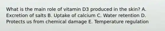 What is the main role of vitamin D3 produced in the skin? A. Excretion of salts B. Uptake of calcium C. Water retention D. Protects us from chemical damage E. Temperature regulation