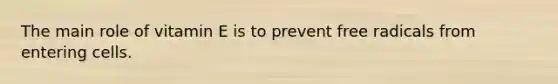 The main role of vitamin E is to prevent free radicals from entering cells.