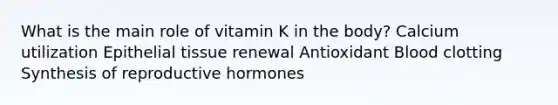 What is the main role of vitamin K in the body? Calcium utilization Epithelial tissue renewal Antioxidant Blood clotting Synthesis of reproductive hormones